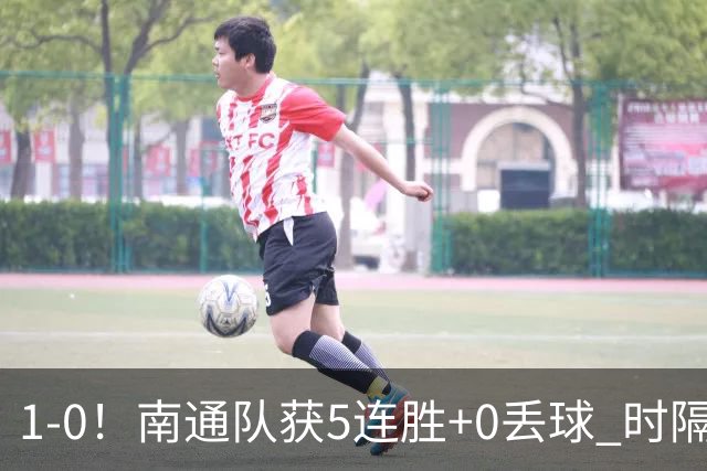 1-0！南通队获5连胜+0丢球 时隔2年回归中超 江苏足球重返顶级联赛